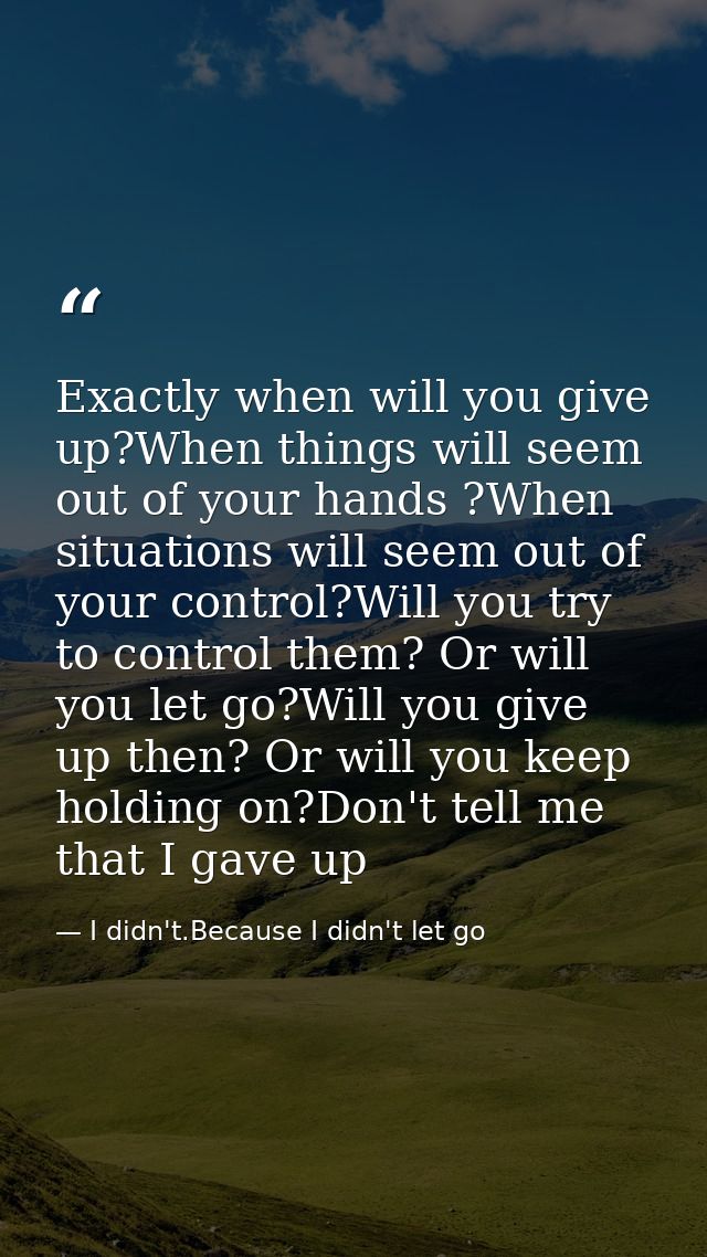 Exactly when will you give up?When things will seem out of your hands ?When situations will seem out of your control?Wil — I didn't.Because I didn't let go