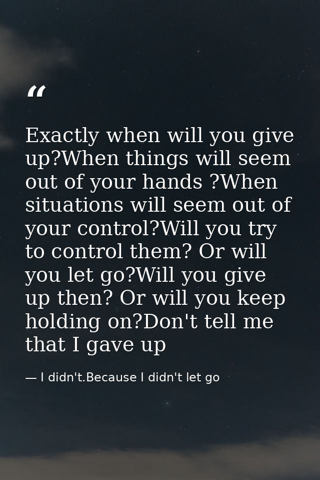 Exactly when will you give up?When things will seem out of your hands ?When situations will seem out of your control?Wil — I didn't.Because I didn't let go