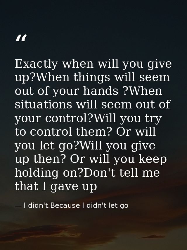 Exactly when will you give up?When things will seem out of your hands ?When situations will seem out of your control?Wil — I didn't.Because I didn't let go