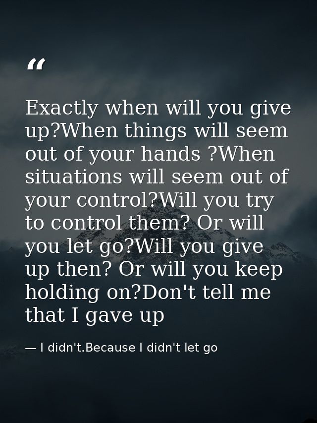 Exactly when will you give up?When things will seem out of your hands ?When situations will seem out of your control?Wil — I didn't.Because I didn't let go