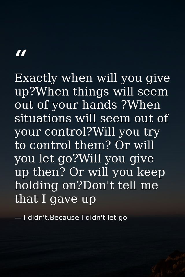 Exactly when will you give up?When things will seem out of your hands ?When situations will seem out of your control?Wil — I didn't.Because I didn't let go