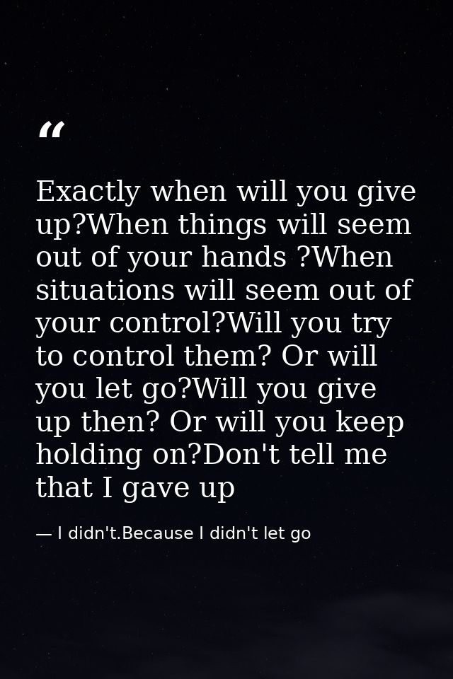 Exactly when will you give up?When things will seem out of your hands ?When situations will seem out of your control?Wil — I didn't.Because I didn't let go
