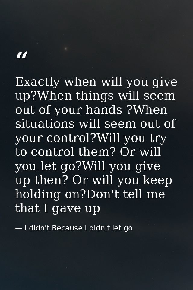 Exactly when will you give up?When things will seem out of your hands ?When situations will seem out of your control?Wil — I didn't.Because I didn't let go