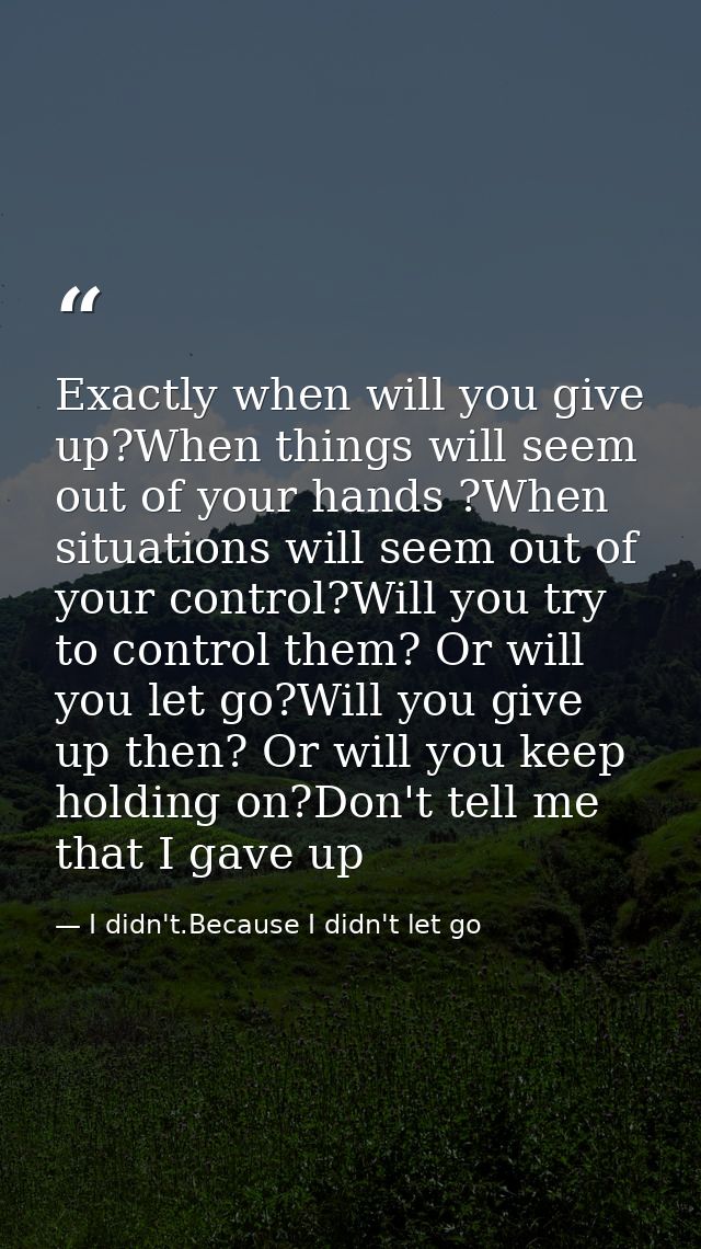 Exactly when will you give up?When things will seem out of your hands ?When situations will seem out of your control?Wil — I didn't.Because I didn't let go