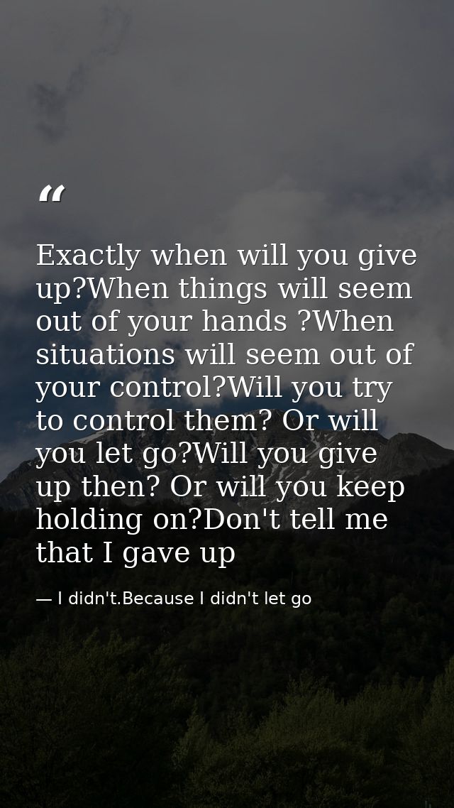 Exactly when will you give up?When things will seem out of your hands ?When situations will seem out of your control?Wil — I didn't.Because I didn't let go