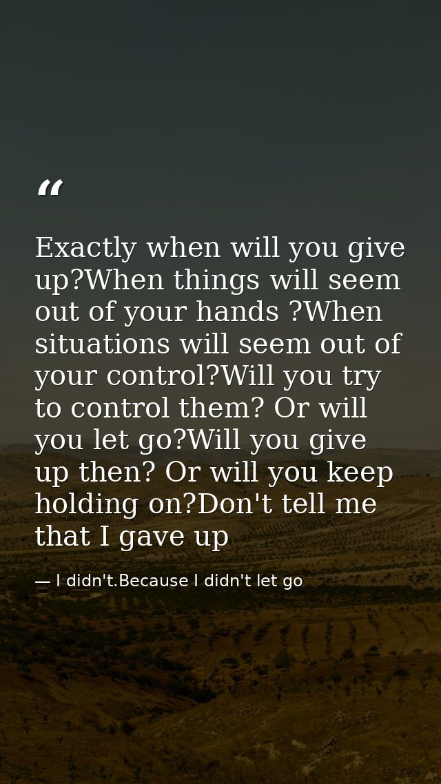 Exactly when will you give up?When things will seem out of your hands ?When situations will seem out of your control?Wil — I didn't.Because I didn't let go