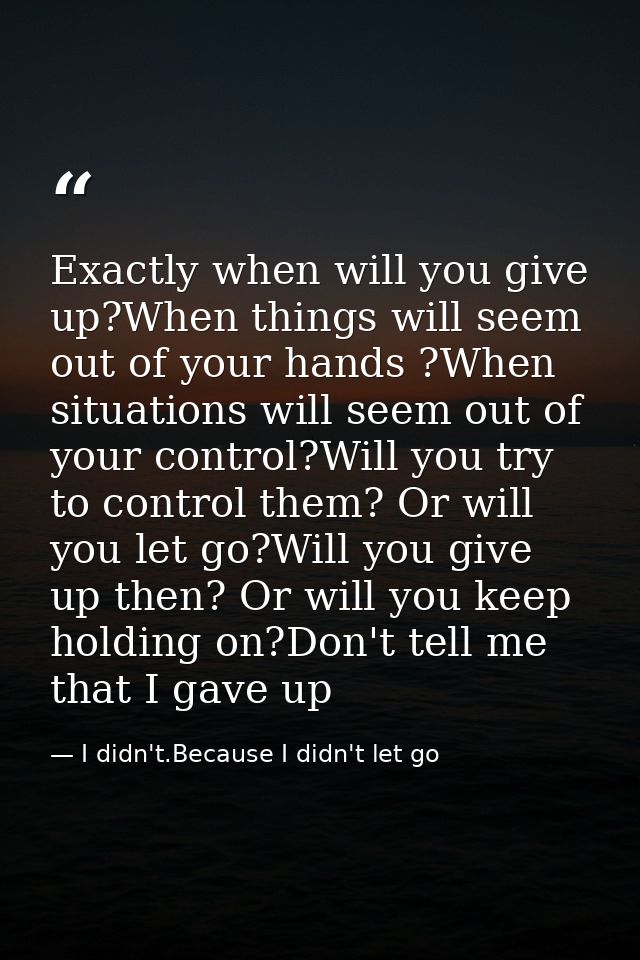 Exactly when will you give up?When things will seem out of your hands ?When situations will seem out of your control?Wil — I didn't.Because I didn't let go