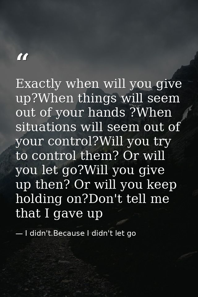 Exactly when will you give up?When things will seem out of your hands ?When situations will seem out of your control?Wil — I didn't.Because I didn't let go