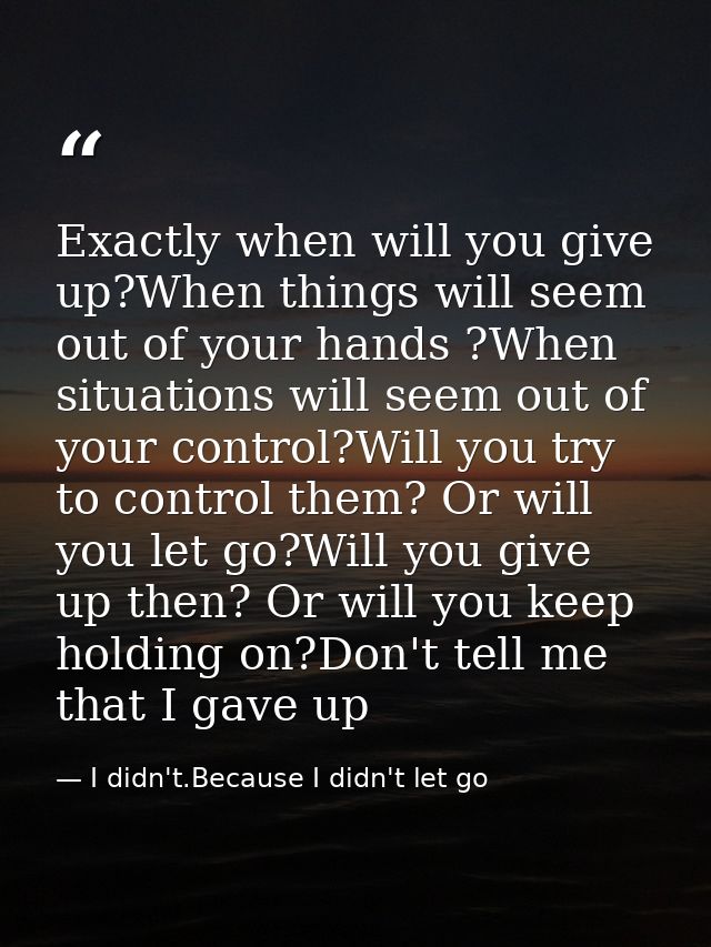 Exactly when will you give up?When things will seem out of your hands ?When situations will seem out of your control?Wil — I didn't.Because I didn't let go