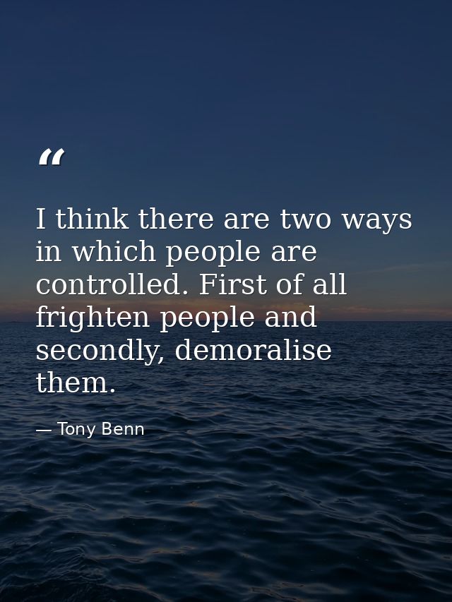 I think there are two ways in which people are controlled. First of all frighten people and secondly, demoralise them. — Tony Benn