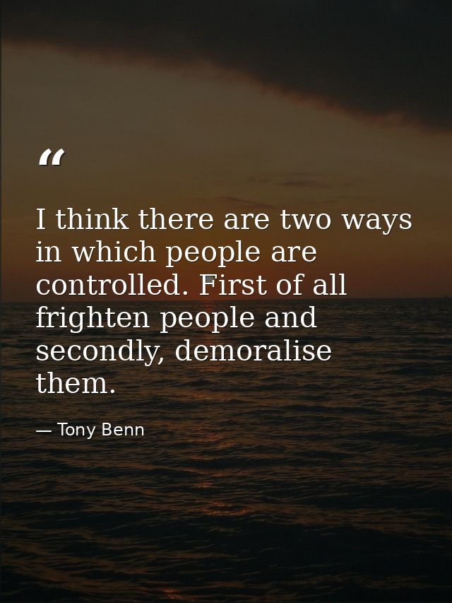 I think there are two ways in which people are controlled. First of all frighten people and secondly, demoralise them. — Tony Benn