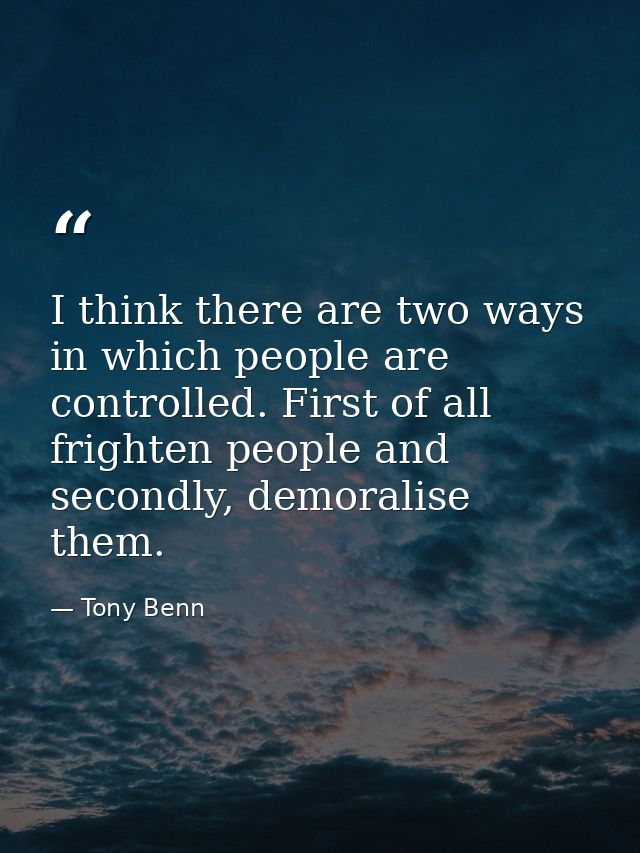 I think there are two ways in which people are controlled. First of all frighten people and secondly, demoralise them. — Tony Benn