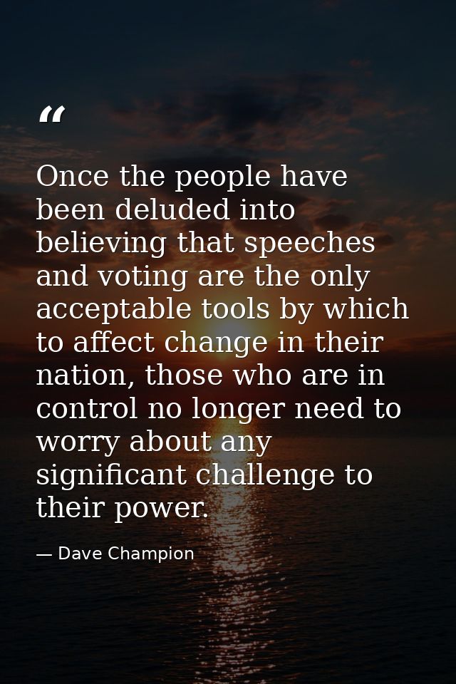 Once the people have been deluded into believing that speeches and voting are the only acceptable tools by which to affe — Dave Champion