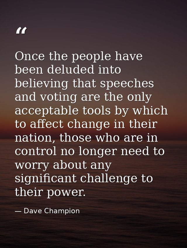 Once the people have been deluded into believing that speeches and voting are the only acceptable tools by which to affe — Dave Champion