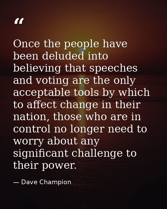 Once the people have been deluded into believing that speeches and voting are the only acceptable tools by which to affe — Dave Champion