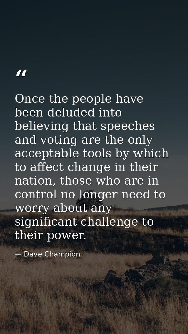 Once the people have been deluded into believing that speeches and voting are the only acceptable tools by which to affe — Dave Champion