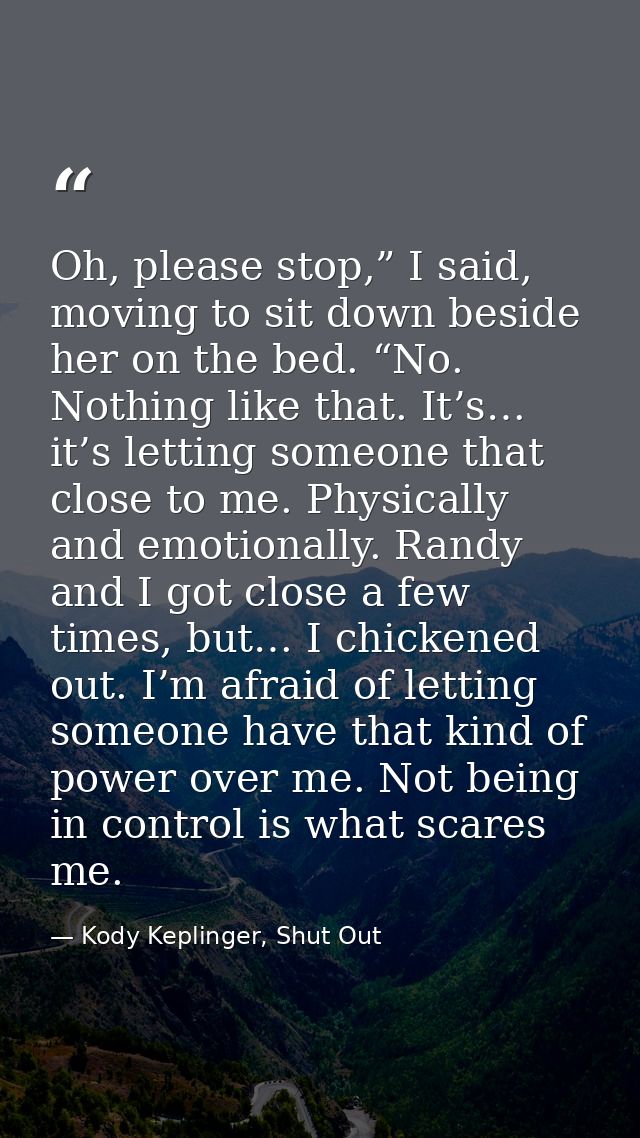 Oh, please stop,” I said, moving to sit down beside her on the bed. “No. Nothing like that. It’s… it’s letting someone t — Kody Keplinger, Shut Out