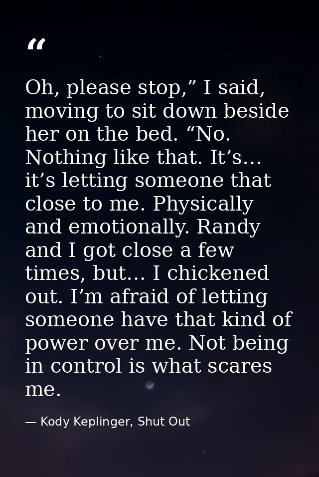 Oh, please stop,” I said, moving to sit down beside her on the bed. “No. Nothing like that. It’s… it’s letting someone t — Kody Keplinger, Shut Out