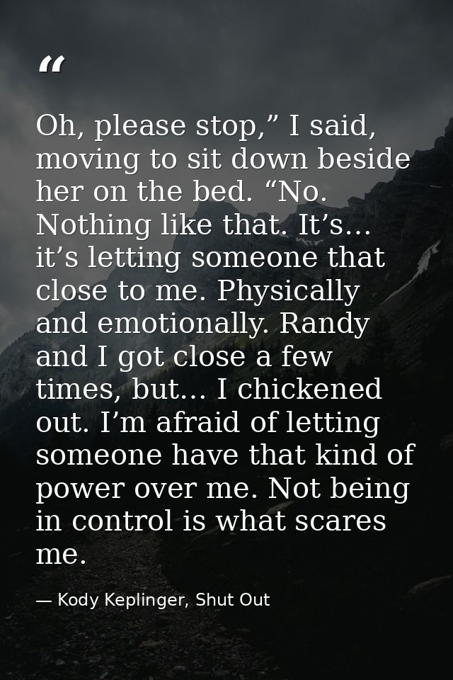 Oh, please stop,” I said, moving to sit down beside her on the bed. “No. Nothing like that. It’s… it’s letting someone t — Kody Keplinger, Shut Out