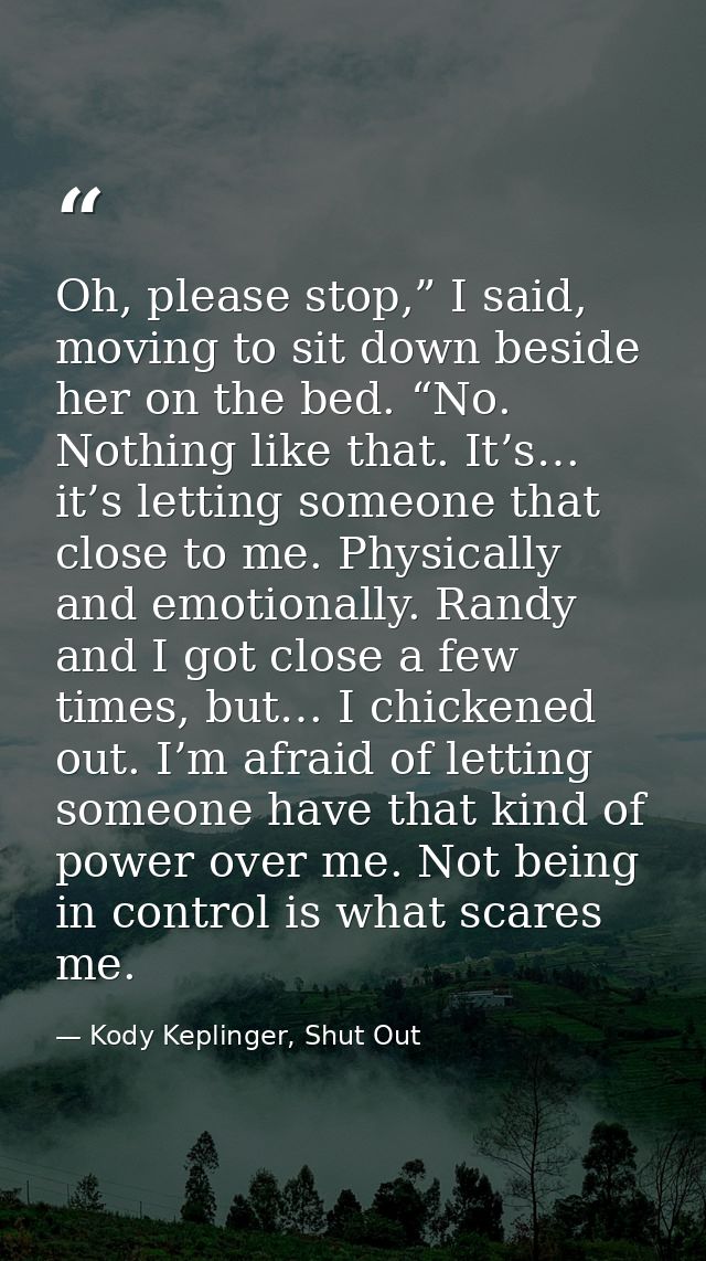 Oh, please stop,” I said, moving to sit down beside her on the bed. “No. Nothing like that. It’s… it’s letting someone t — Kody Keplinger, Shut Out