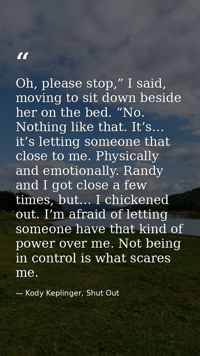 Oh, please stop,” I said, moving to sit down beside her on the bed. “No. Nothing like that. It’s… it’s letting someone t — Kody Keplinger, Shut Out