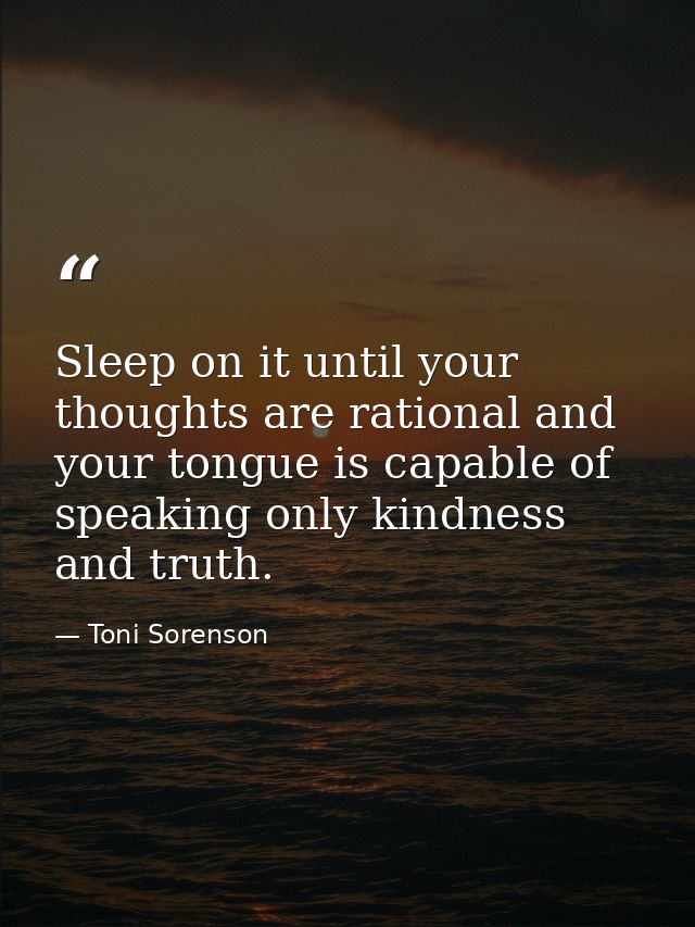 Sleep on it until your thoughts are rational and your tongue is capable of speaking only kindness and truth. — Toni Sorenson