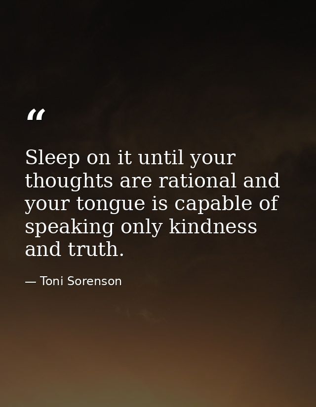 Sleep on it until your thoughts are rational and your tongue is capable of speaking only kindness and truth. — Toni Sorenson