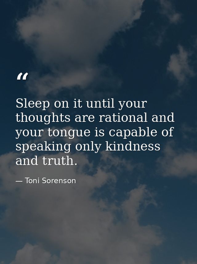 Sleep on it until your thoughts are rational and your tongue is capable of speaking only kindness and truth. — Toni Sorenson
