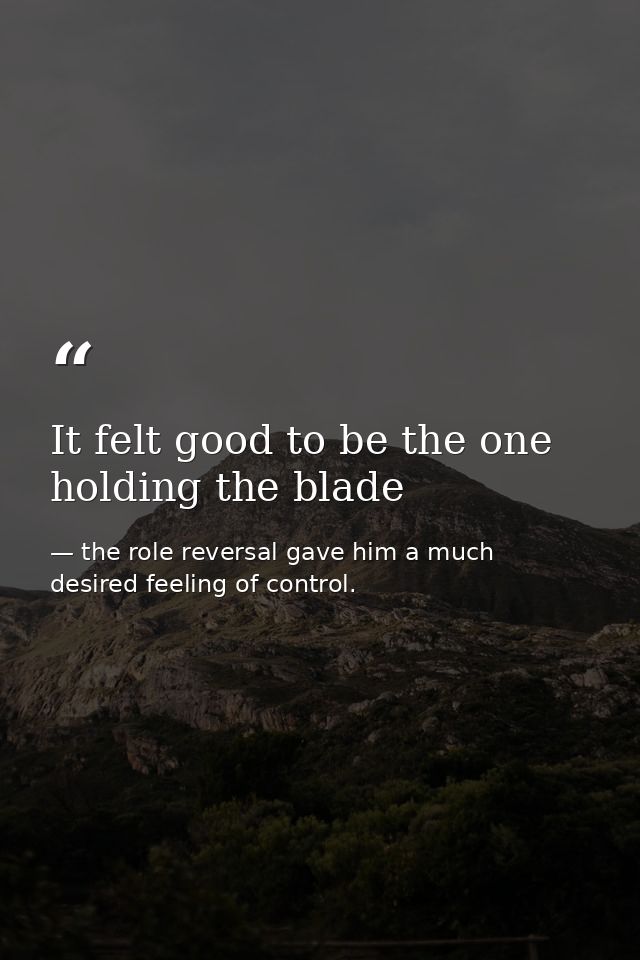It felt good to be the one holding the blade — the role reversal gave him a much desired feeling of control.