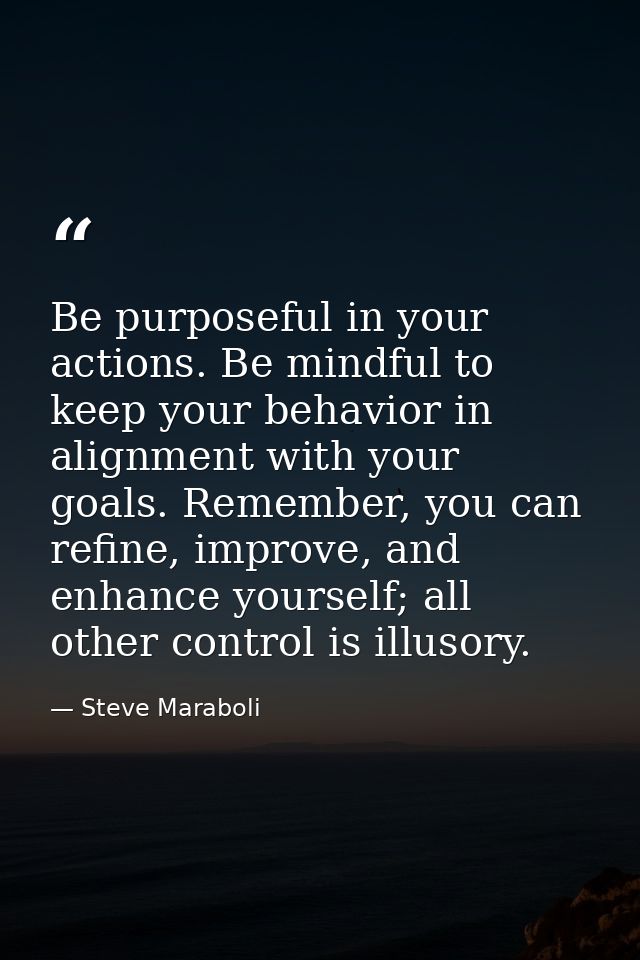 Be purposeful in your actions. Be mindful to keep your behavior in alignment with your goals. Remember, you can refine,  — Steve Maraboli