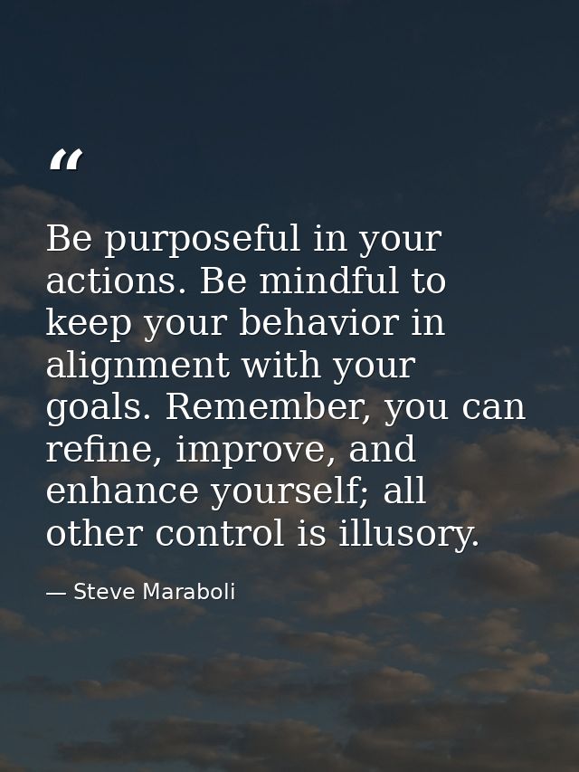 Be purposeful in your actions. Be mindful to keep your behavior in alignment with your goals. Remember, you can refine,  — Steve Maraboli