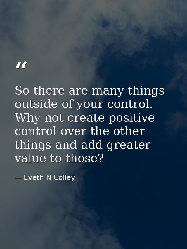 So there are many things outside of your control. Why not create positive control over the other things and add greater  — Eveth N Colley