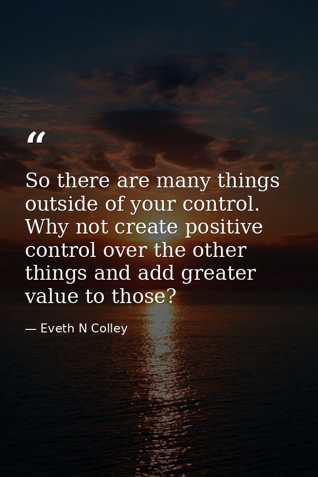 So there are many things outside of your control. Why not create positive control over the other things and add greater  — Eveth N Colley