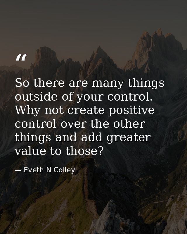 So there are many things outside of your control. Why not create positive control over the other things and add greater  — Eveth N Colley