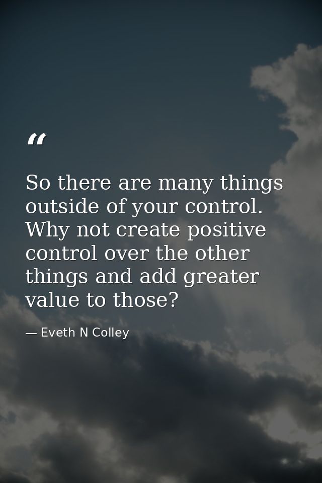 So there are many things outside of your control. Why not create positive control over the other things and add greater  — Eveth N Colley