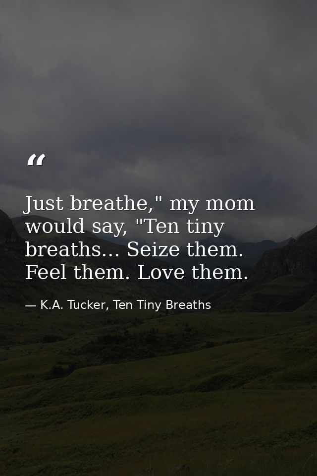 Just breathe," my mom would say, "Ten tiny breaths... Seize them. Feel them. Love them. — K.A. Tucker, Ten Tiny Breaths