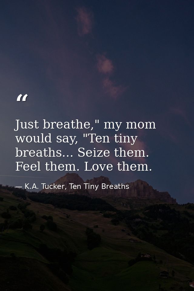Just breathe," my mom would say, "Ten tiny breaths... Seize them. Feel them. Love them. — K.A. Tucker, Ten Tiny Breaths