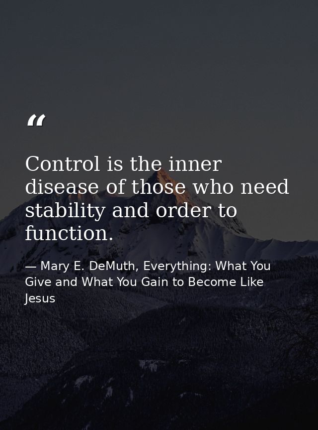 Control is the inner disease of those who need stability and order to function. — Mary E. DeMuth, Everything: What You Give and What You Gain to Become Like Jesus
