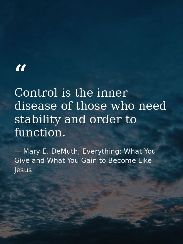 Control is the inner disease of those who need stability and order to function. — Mary E. DeMuth, Everything: What You Give and What You Gain to Become Like Jesus