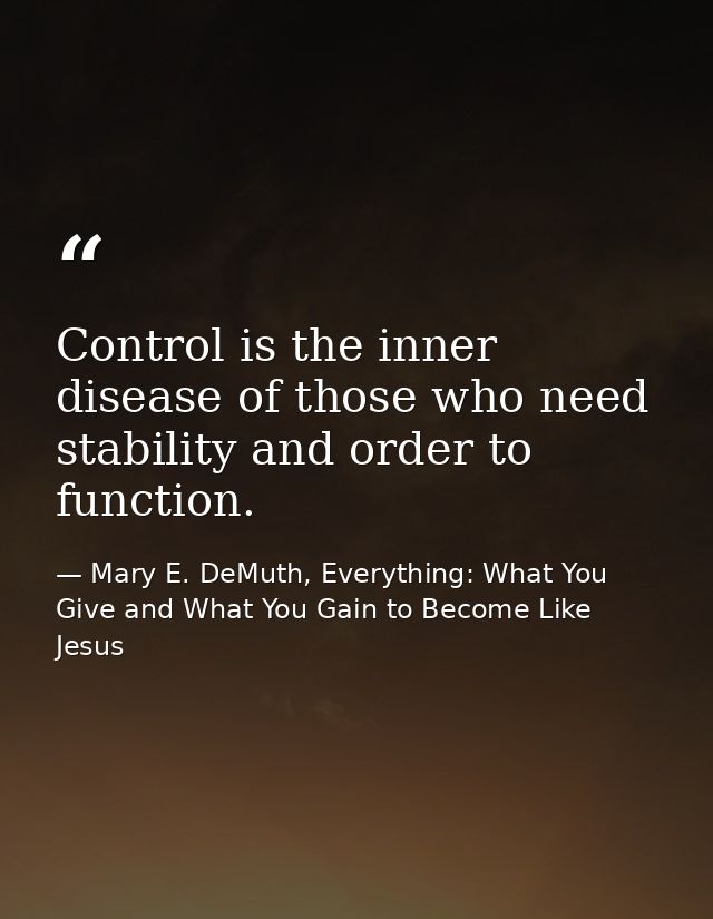 Control is the inner disease of those who need stability and order to function. — Mary E. DeMuth, Everything: What You Give and What You Gain to Become Like Jesus