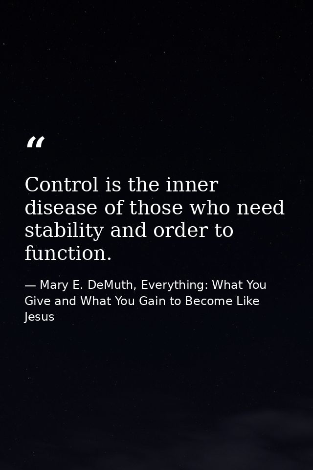Control is the inner disease of those who need stability and order to function. — Mary E. DeMuth, Everything: What You Give and What You Gain to Become Like Jesus