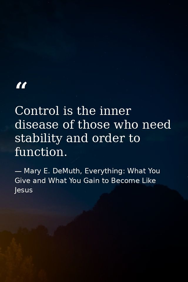 Control is the inner disease of those who need stability and order to function. — Mary E. DeMuth, Everything: What You Give and What You Gain to Become Like Jesus