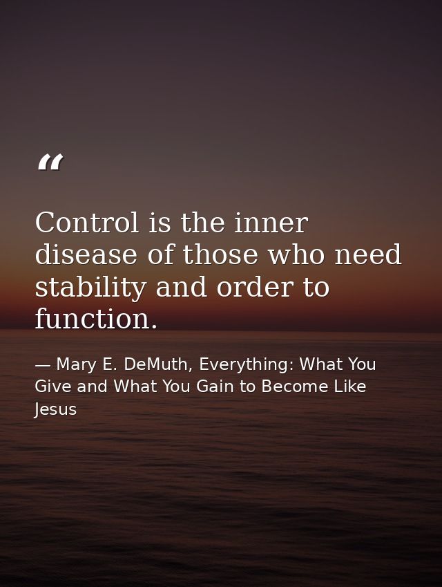 Control is the inner disease of those who need stability and order to function. — Mary E. DeMuth, Everything: What You Give and What You Gain to Become Like Jesus