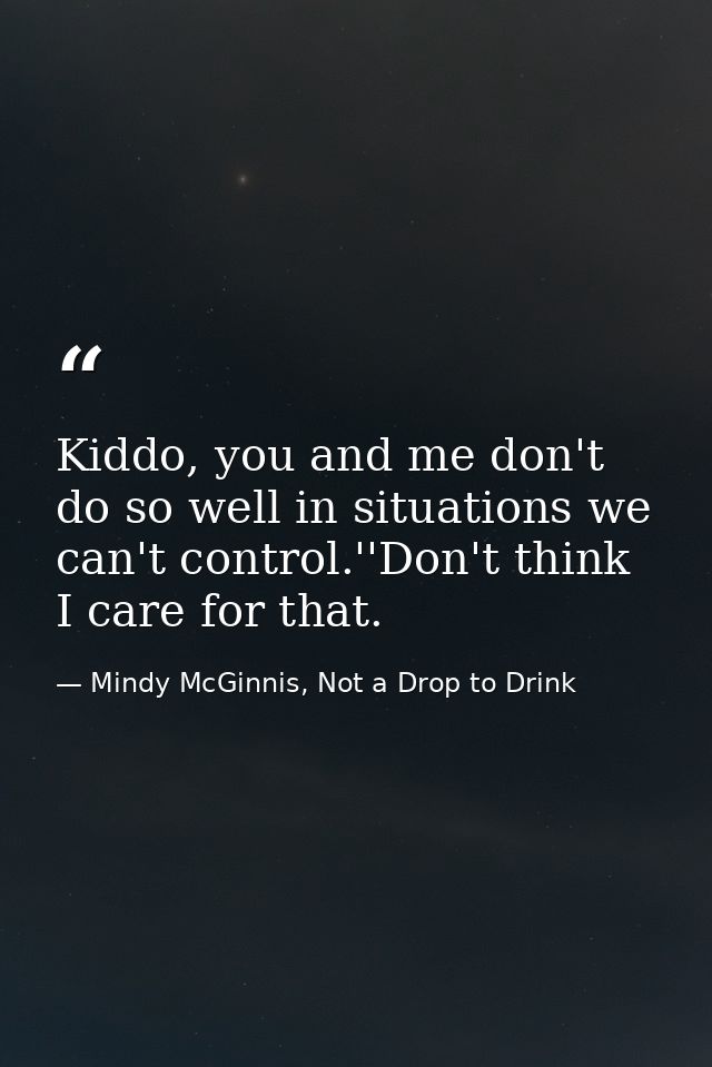 Kiddo, you and me don't do so well in situations we can't control.''Don't think I care for that. — Mindy McGinnis, Not a Drop to Drink