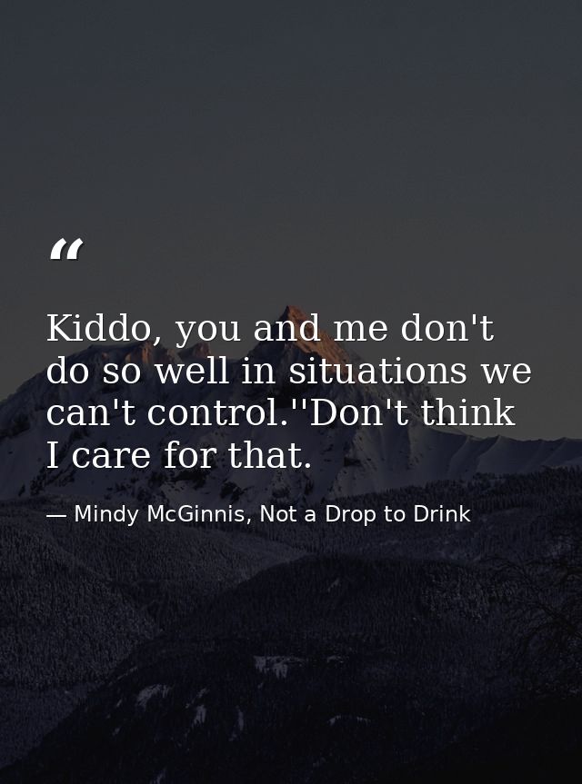 Kiddo, you and me don't do so well in situations we can't control.''Don't think I care for that. — Mindy McGinnis, Not a Drop to Drink