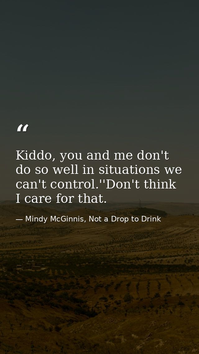 Kiddo, you and me don't do so well in situations we can't control.''Don't think I care for that. — Mindy McGinnis, Not a Drop to Drink
