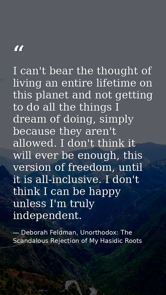 I can't bear the thought of living an entire lifetime on this planet and not getting to do all the things I dream of doi — Deborah Feldman, Unorthodox: The Scandalous Rejection of My Hasidic Roots