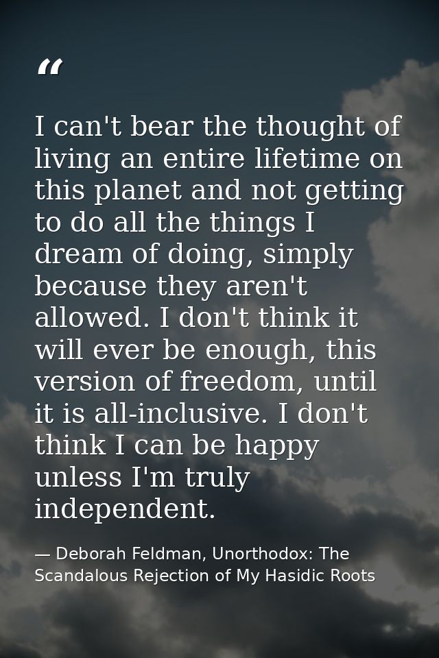 I can't bear the thought of living an entire lifetime on this planet and not getting to do all the things I dream of doi — Deborah Feldman, Unorthodox: The Scandalous Rejection of My Hasidic Roots