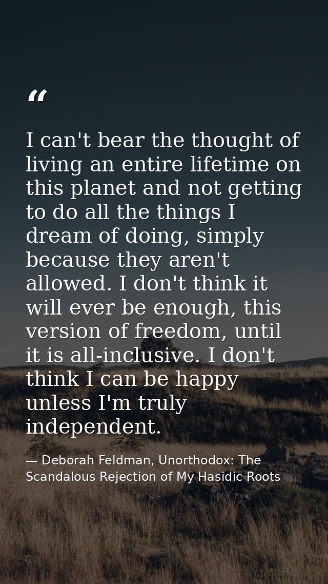 I can't bear the thought of living an entire lifetime on this planet and not getting to do all the things I dream of doi — Deborah Feldman, Unorthodox: The Scandalous Rejection of My Hasidic Roots