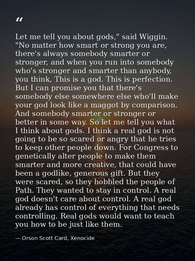 Let me tell you about gods," said Wiggin. "No matter how smart or strong you are, there's always somebody smarter or str — Orson Scott Card, Xenocide